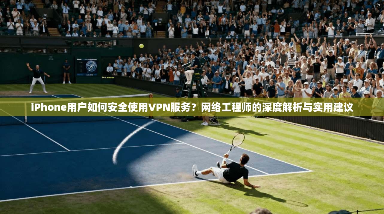 iPhone用户如何安全使用VPN服务？网络工程师的深度解析与实用建议
