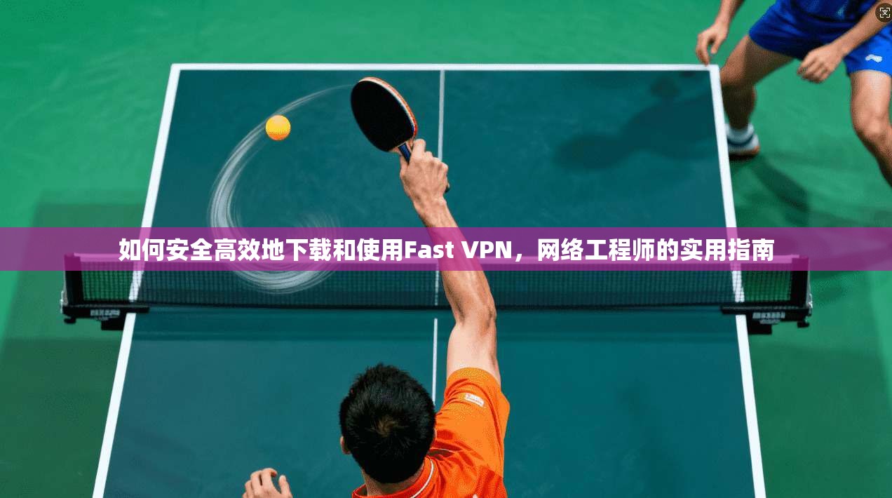 如何安全高效地下载和使用Fast VPN，网络工程师的实用指南