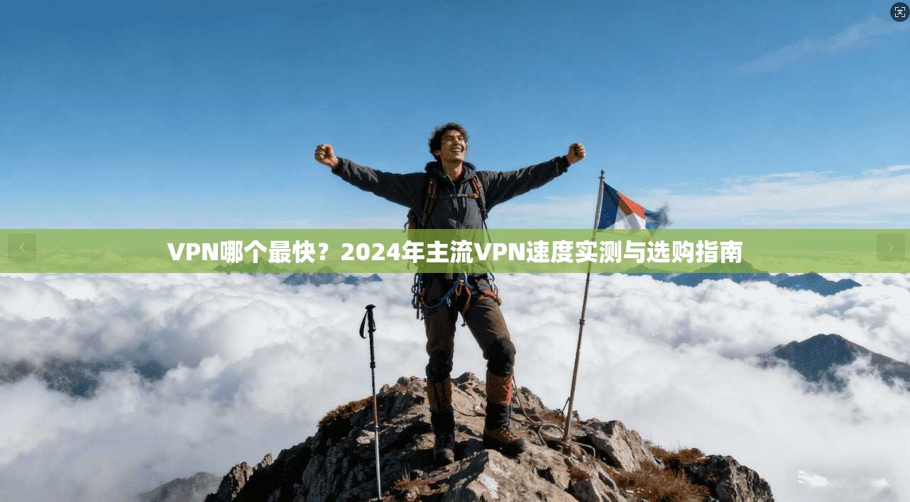VPN哪个最快?2024年主流VPN速度实测与选购指南