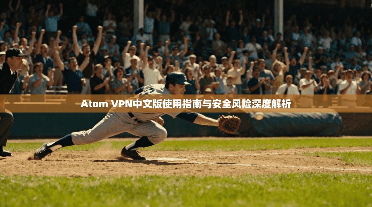 Atom VPN中文版使用指南与安全风险深度解析