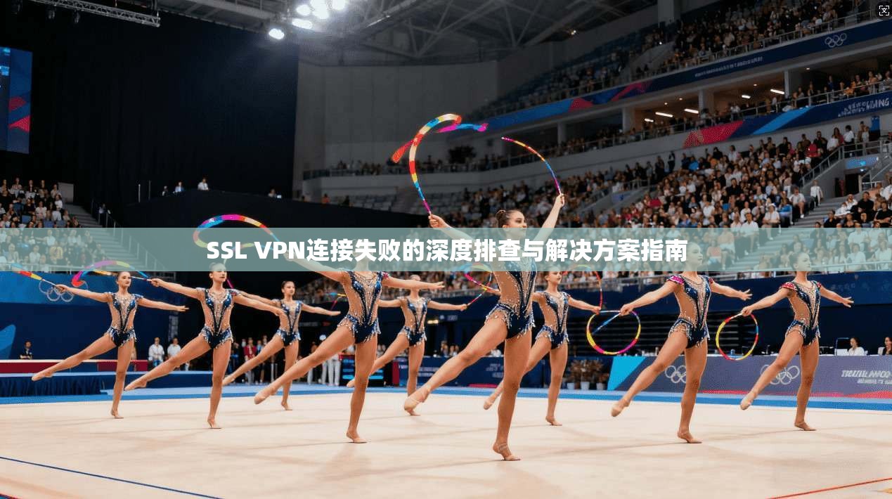 SSL VPN连接失败的深度排查与解决方案指南 SSL VPN连接失败的深度排查与解决方案指南