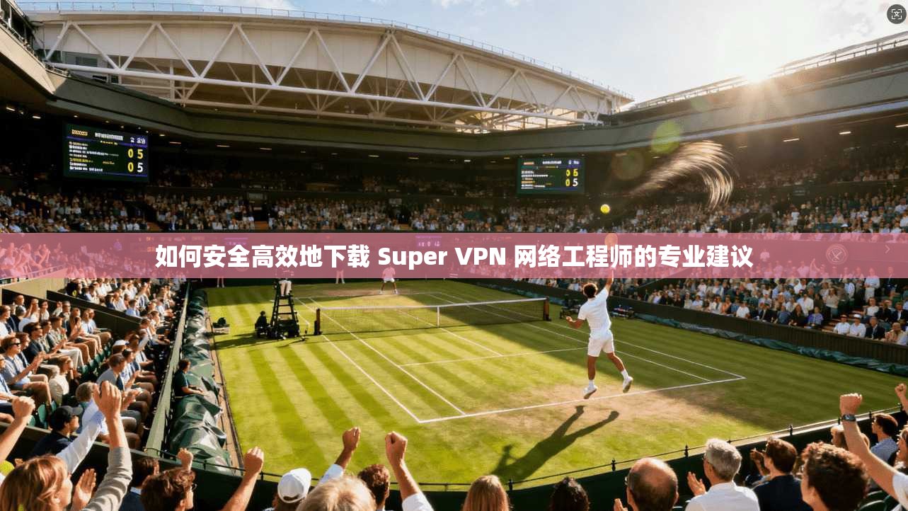 如何安全高效地下载 Super VPN 网络工程师的专业建议