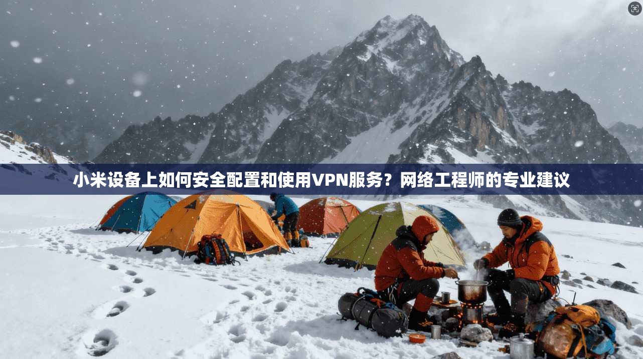 小米设备上如何安全配置和使用VPN服务？网络工程师的专业建议