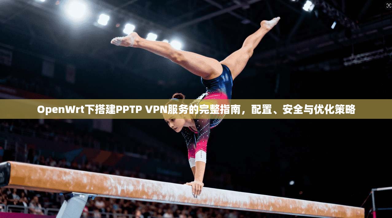 OpenWrt下搭建PPTP VPN服务的完整指南,配置、安全与优化策略