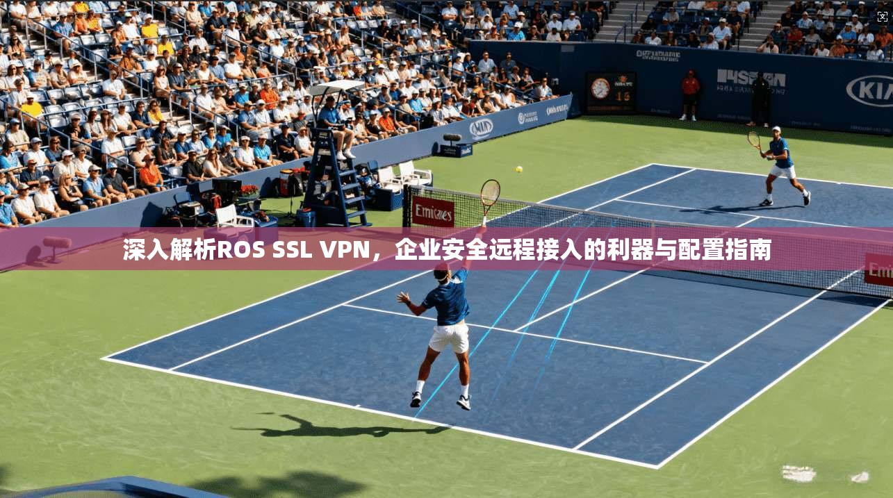 深入解析ROS SSL VPN，企业安全远程接入的利器与配置指南