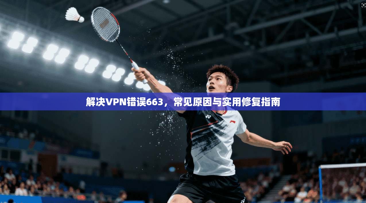 解决VPN错误663，常见原因与实用修复指南