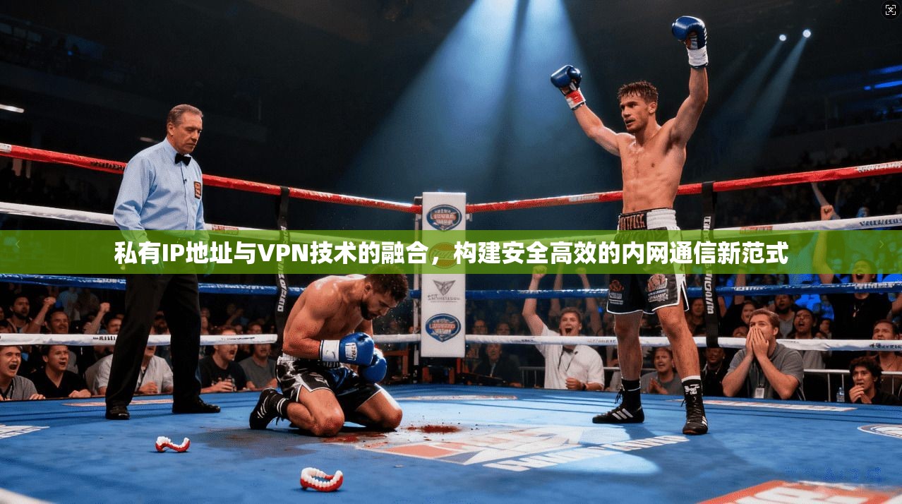 私有IP地址与VPN技术的融合，构建安全高效的内网通信新范式
