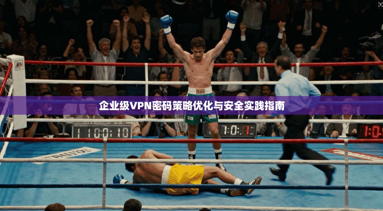 企业级VPN密码策略优化与安全实践指南