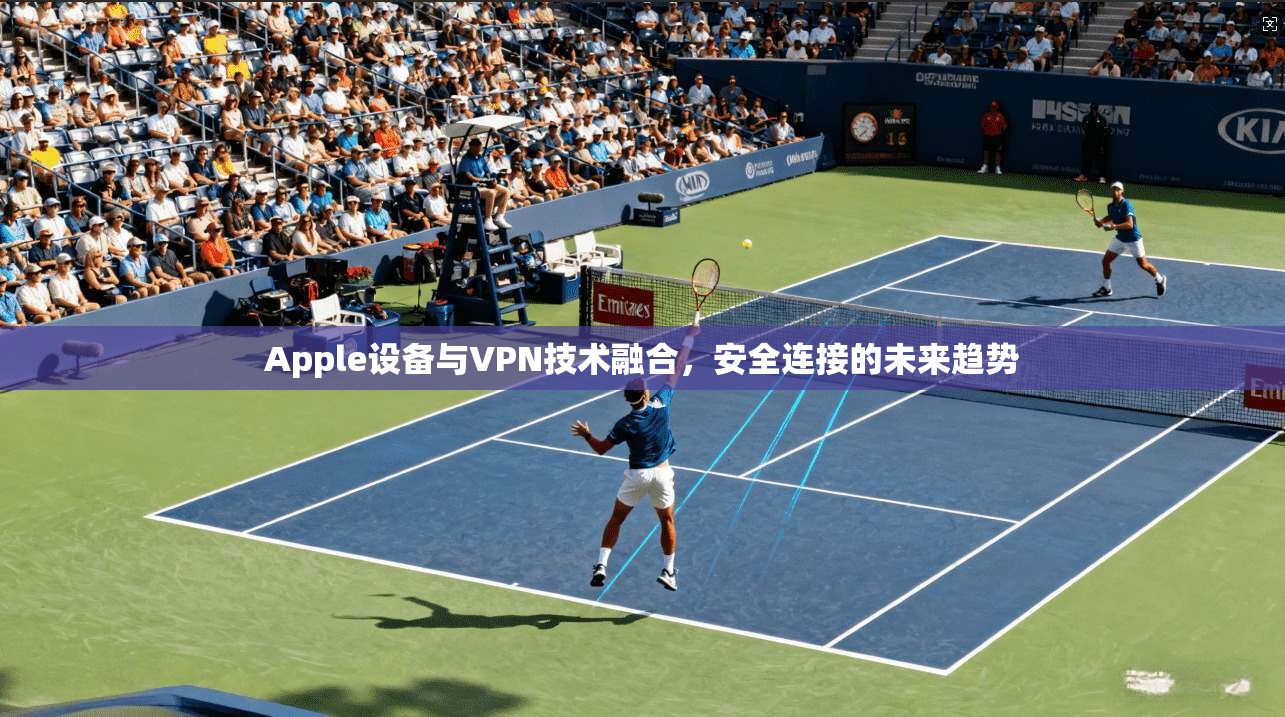Apple设备与VPN技术融合,安全连接的未来趋势