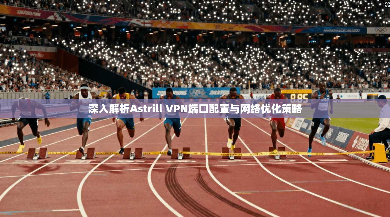 深入解析Astrill VPN端口配置与网络优化策略