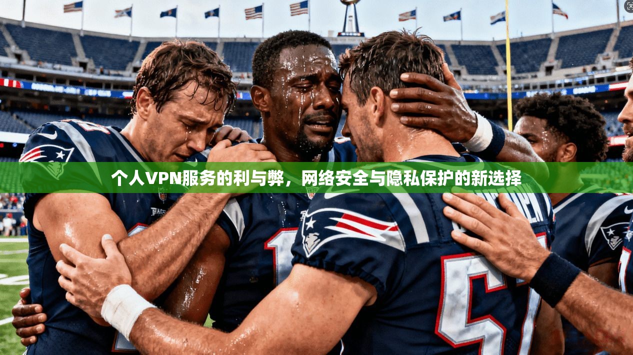 个人VPN服务的利与弊，网络安全与隐私保护的新选择