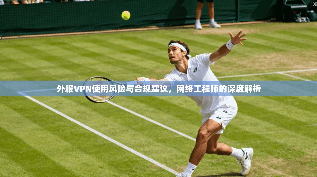 外服VPN使用风险与合规建议，网络工程师的深度解析