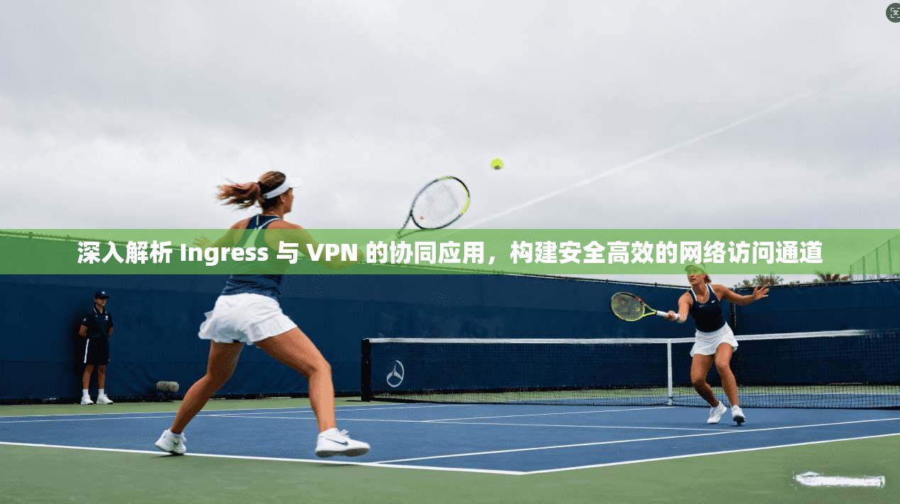 深入解析 Ingress 与 VPN 的协同应用，构建安全高效的网络访问通道
