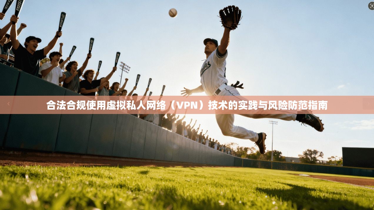 合法合规使用虚拟私人网络（VPN）技术的实践与风险防范指南