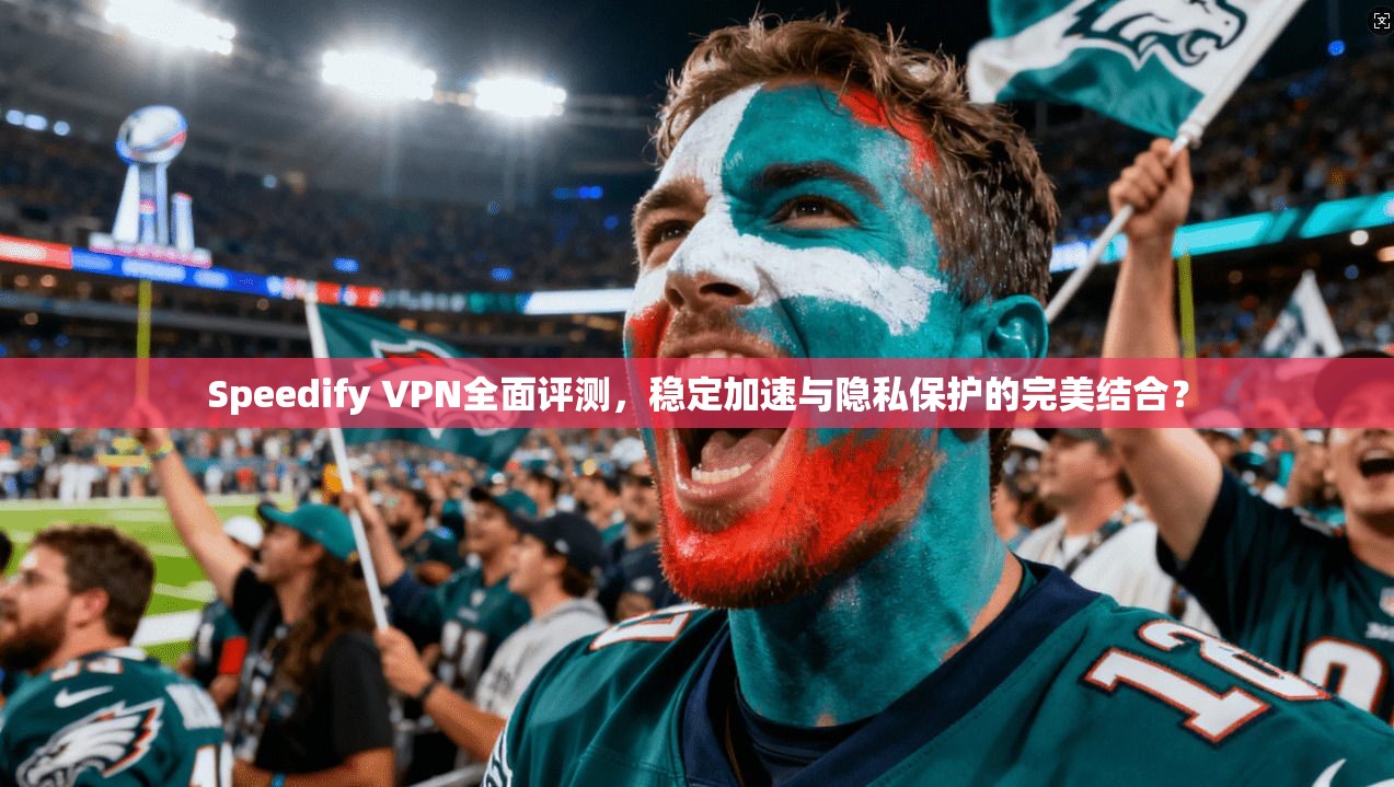 Speedify VPN全面评测，稳定加速与隐私保护的完美结合？
