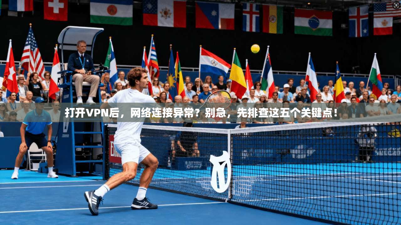 打开VPN后，网络连接异常？别急，先排查这五个关键点！