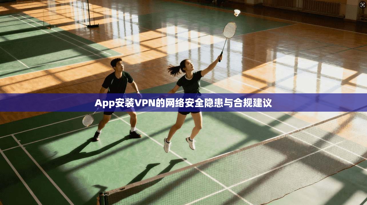 App安装VPN的网络安全隐患与合规建议