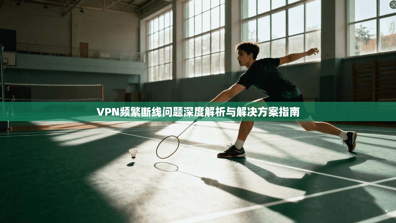 VPN频繁断线问题深度解析与解决方案指南