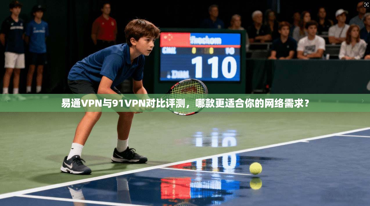 易通VPN与91VPN对比评测，哪款更适合你的网络需求？