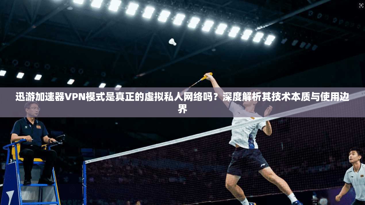 迅游加速器VPN模式是真正的虚拟私人网络吗？深度解析其技术本质与使用边界
