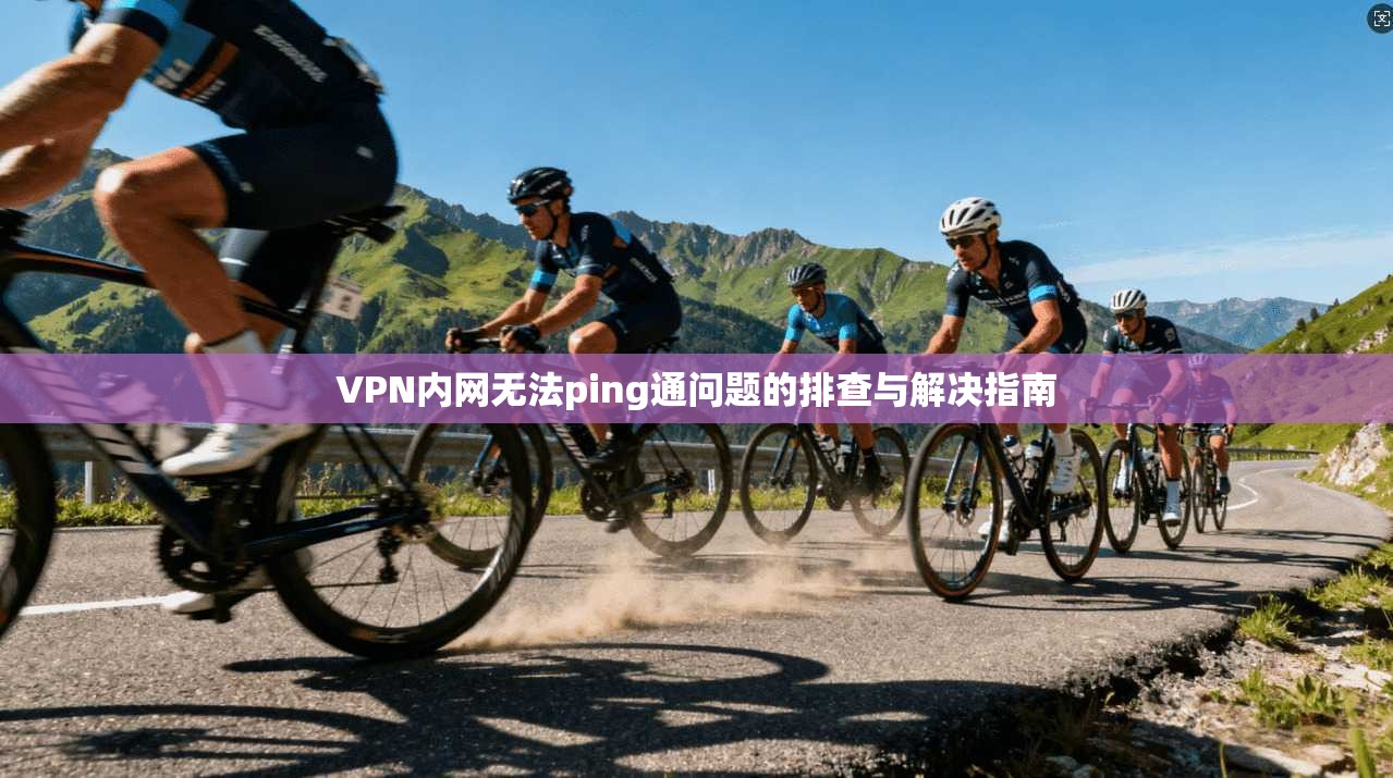 VPN内网无法ping通问题的排查与解决指南