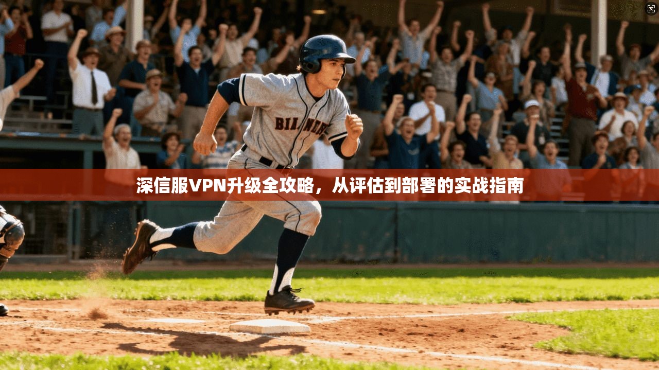 深信服VPN升级全攻略，从评估到部署的实战指南