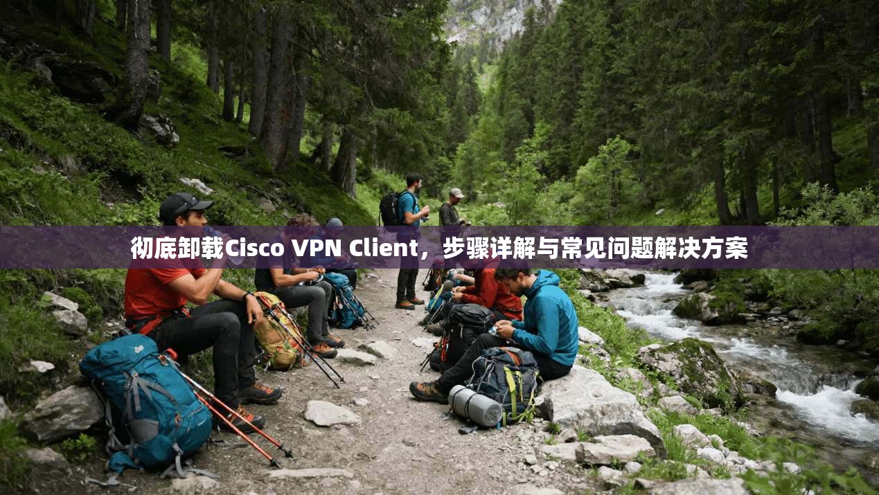 彻底卸载Cisco VPN Client，步骤详解与常见问题解决方案