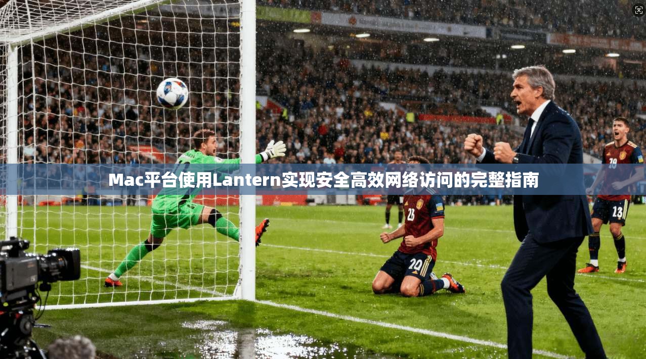 Mac平台使用Lantern实现安全高效网络访问的完整指南
