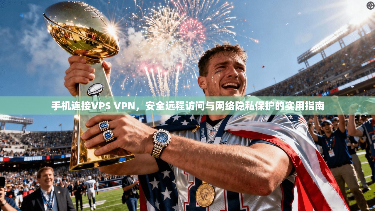 手机连接VPS VPN，安全远程访问与网络隐私保护的实用指南