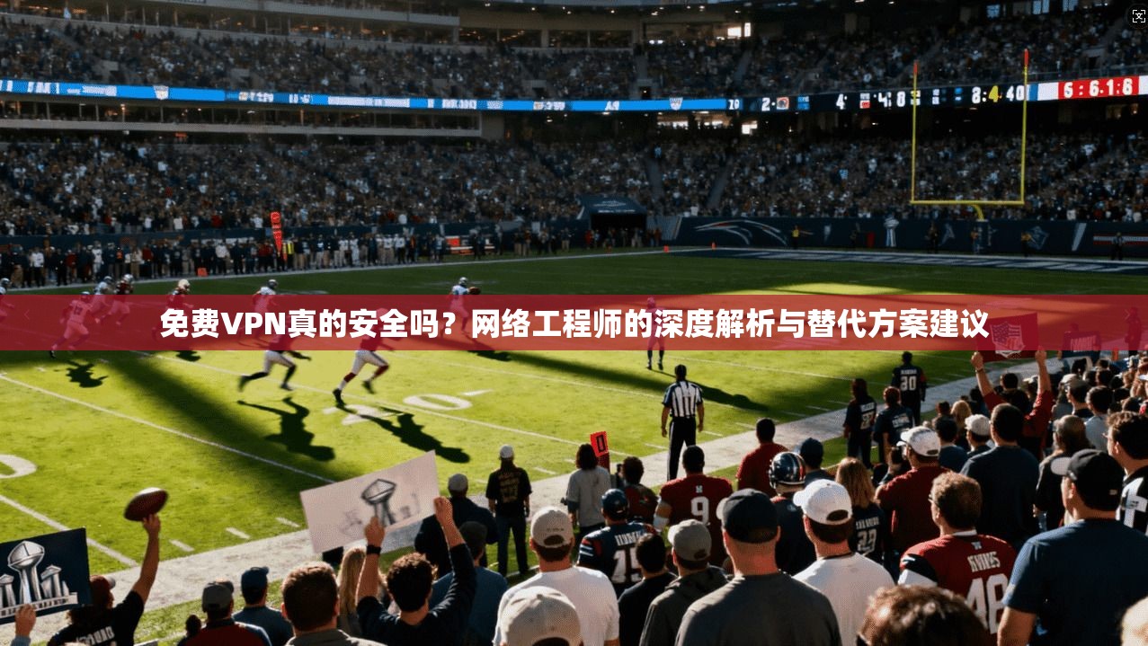 免费VPN真的安全吗?网络工程师的深度解析与替代方案建议