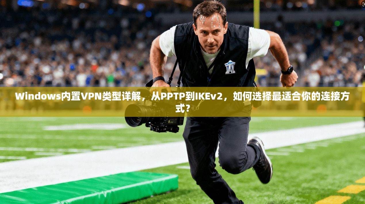 Windows内置VPN类型详解,从PPTP到IKEv2,如何选择最适合你的连接方式?