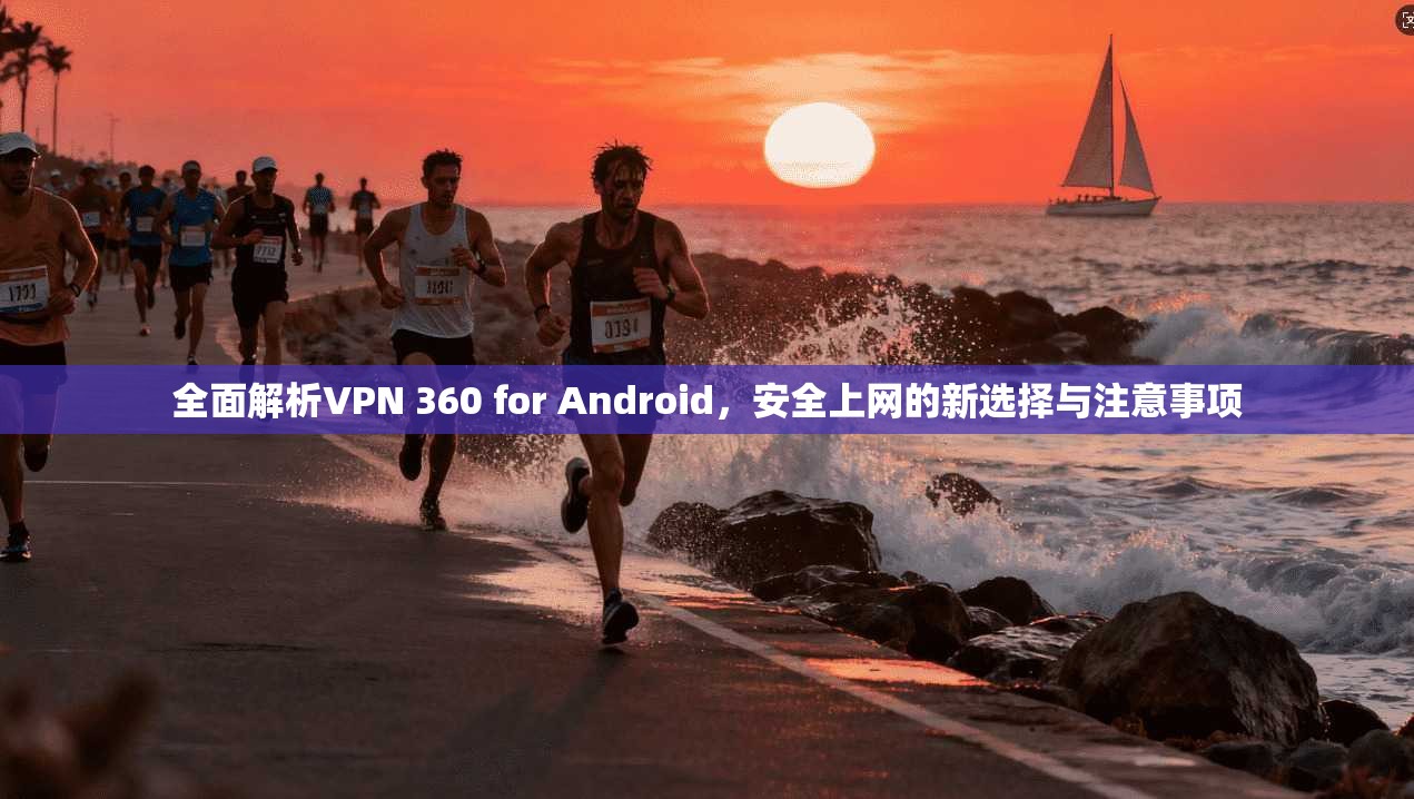 全面解析VPN 360 for Android，安全上网的新选择与注意事项