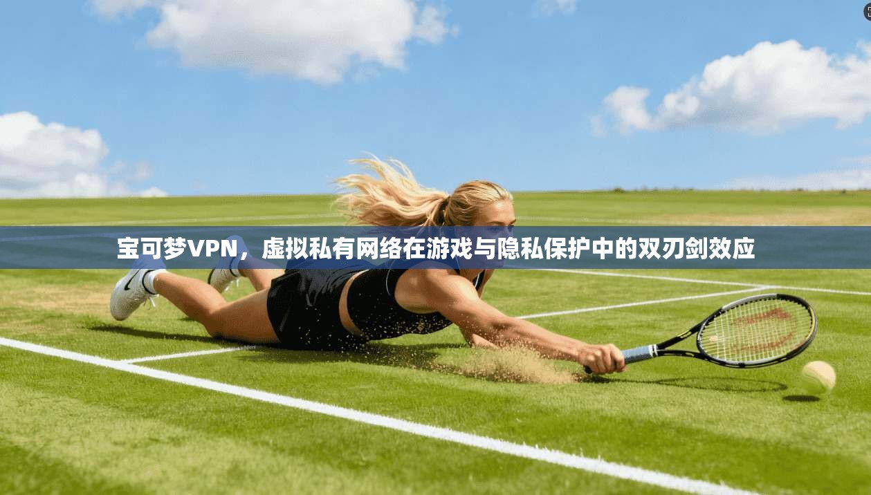 宝可梦VPN，虚拟私有网络在游戏与隐私保护中的双刃剑效应
