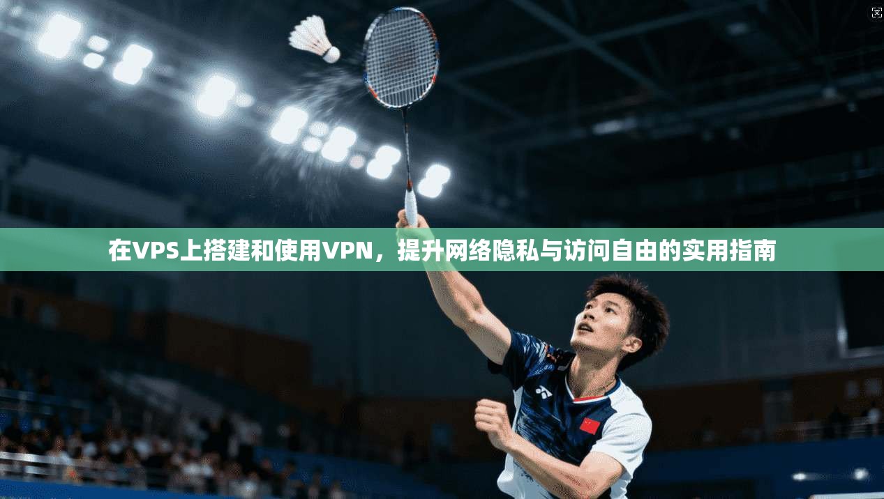 在VPS上搭建和使用VPN，提升网络隐私与访问自由的实用指南