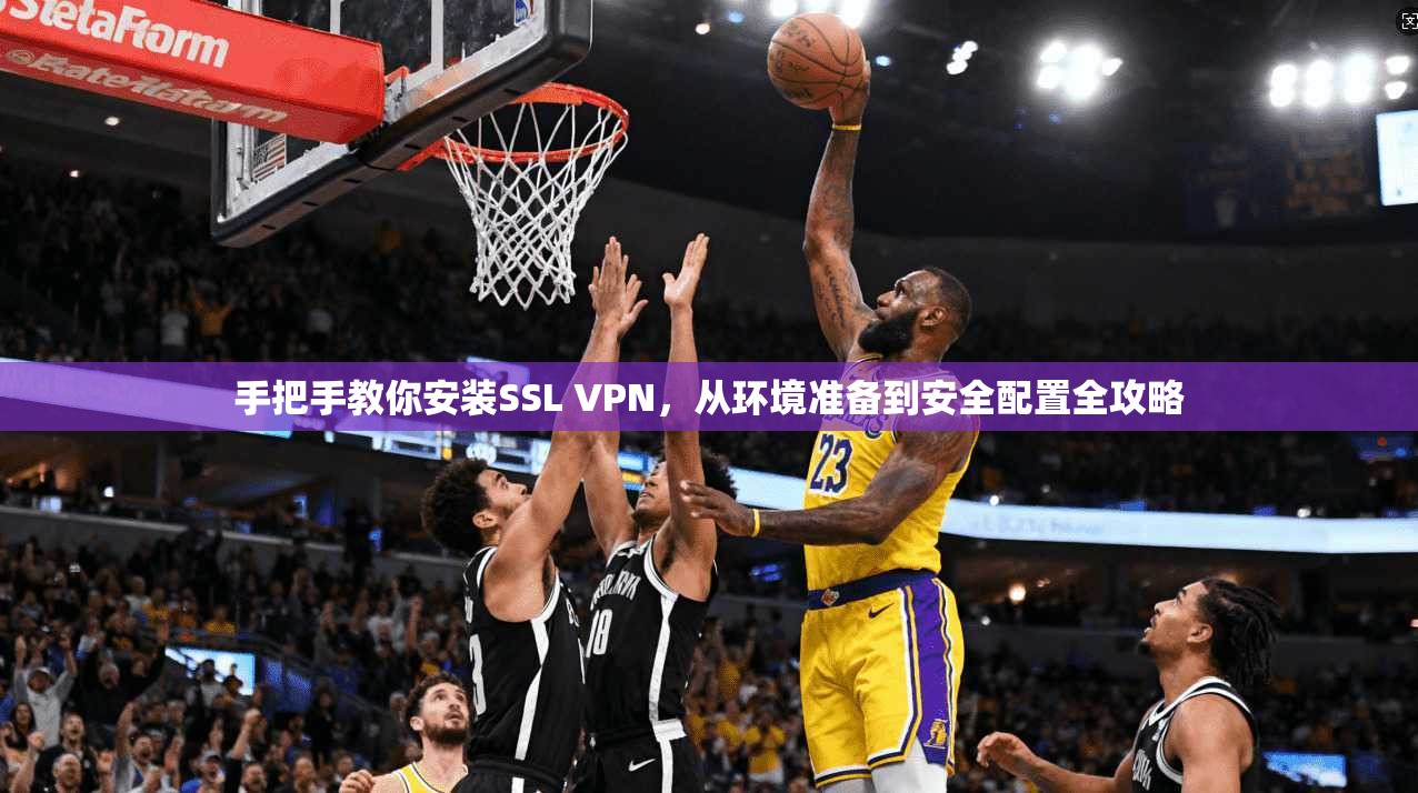 手把手教你安装SSL VPN，从环境准备到安全配置全攻略