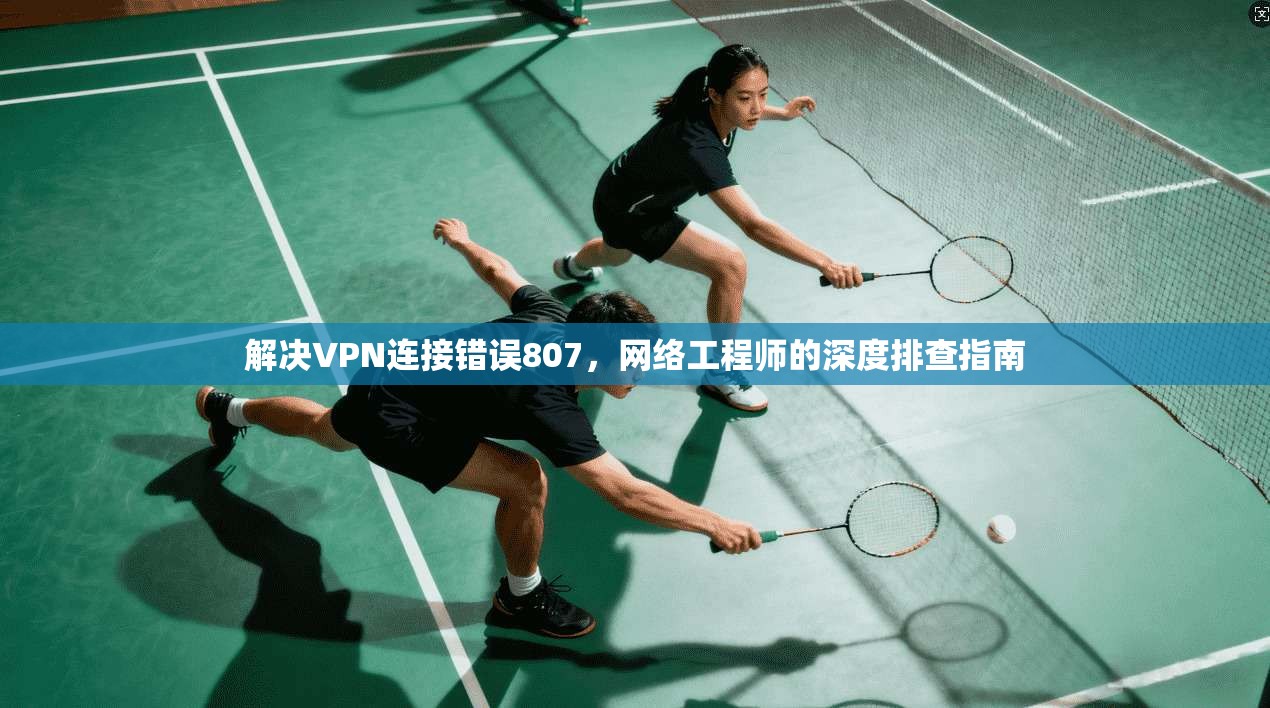 解决VPN连接错误807，网络工程师的深度排查指南