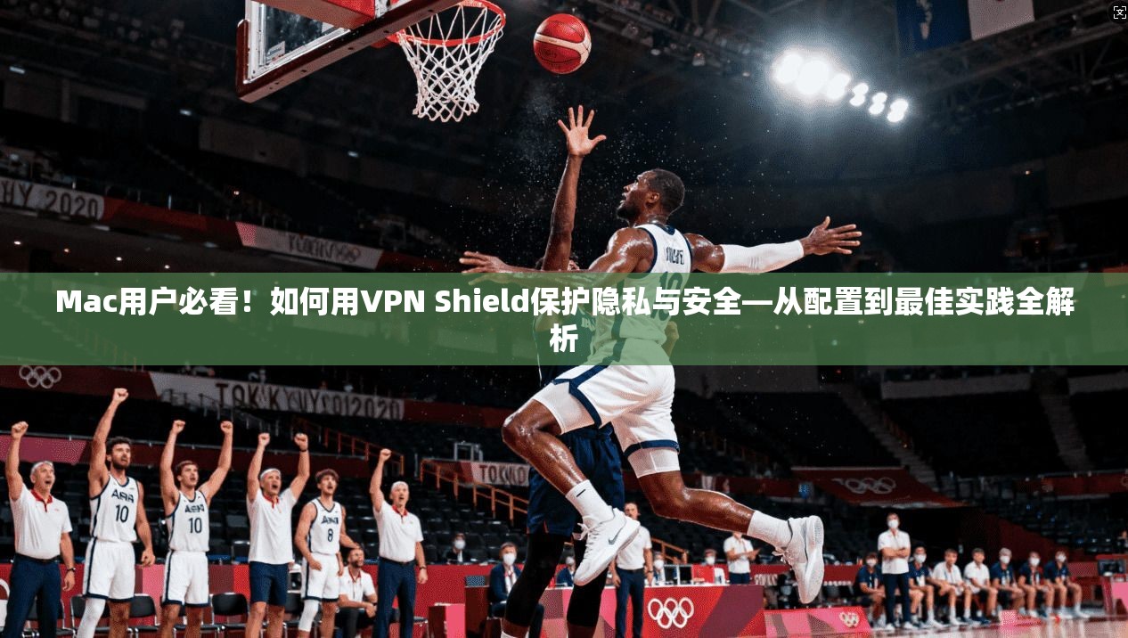 Mac用户必看！如何用VPN Shield保护隐私与安全—从配置到最佳实践全解析