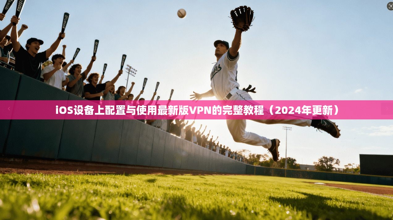iOS设备上配置与使用最新版VPN的完整教程（2024年更新）