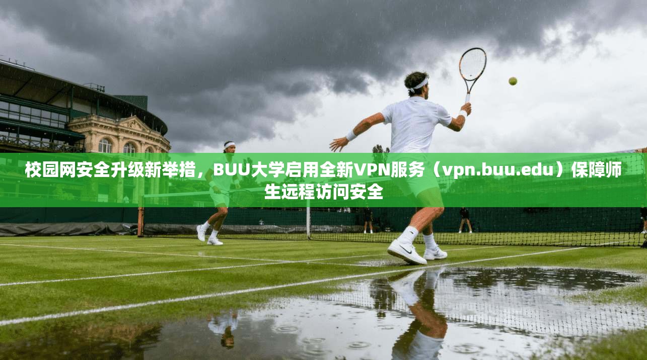 校园网安全升级新举措，BUU大学启用全新VPN服务（vpn.buu.edu）保障师生远程访问安全