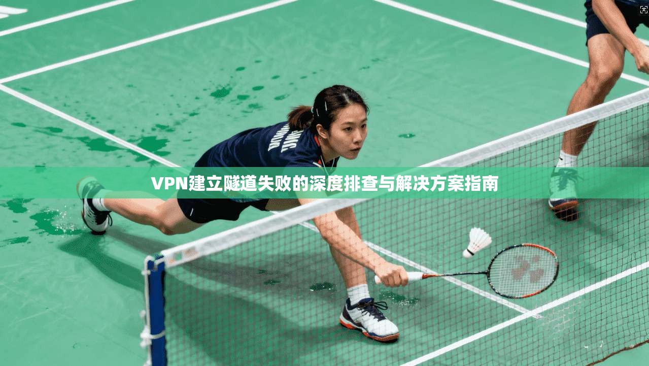 VPN建立隧道失败的深度排查与解决方案指南