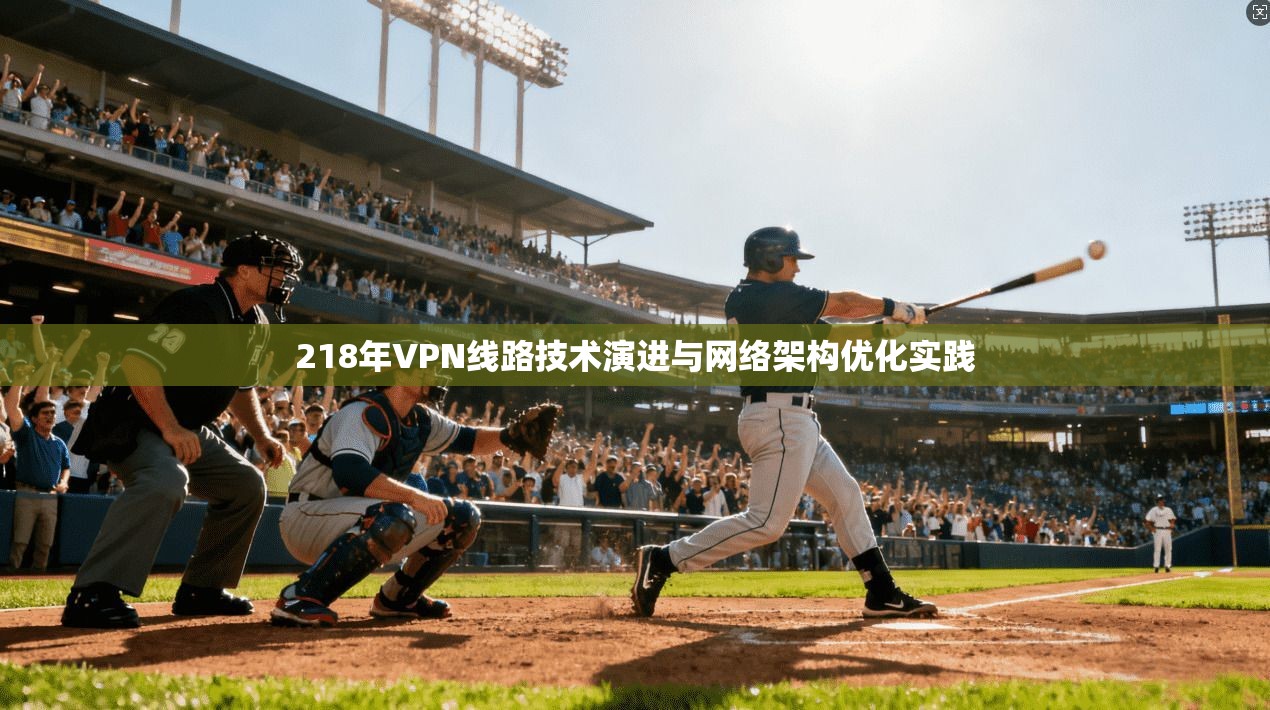 218年VPN线路技术演进与网络架构优化实践