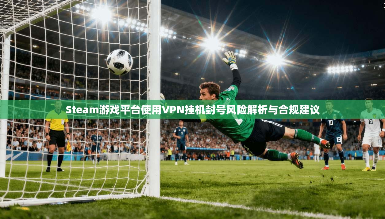 Steam游戏平台使用VPN挂机封号风险解析与合规建议