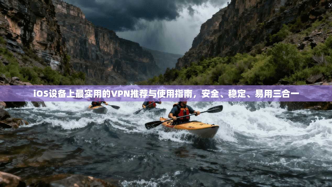 iOS设备上最实用的VPN推荐与使用指南,安全、稳定、易用三合一