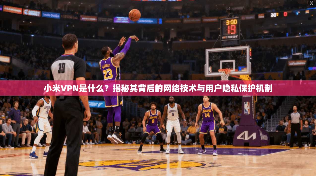 小米VPN是什么？揭秘其背后的网络技术与用户隐私保护机制