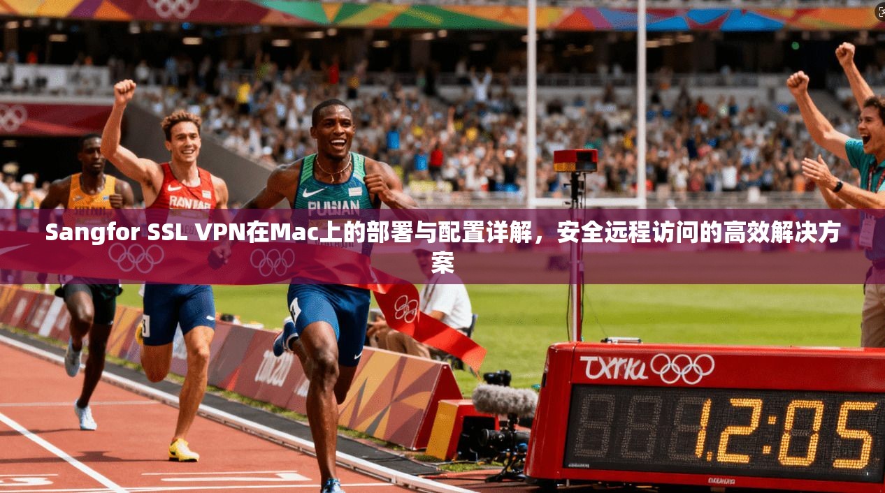 Sangfor SSL VPN在Mac上的部署与配置详解,安全远程访问的高效解决方案