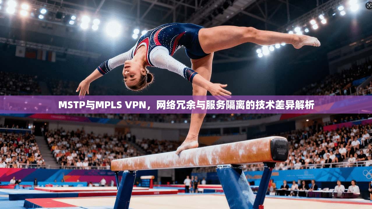 MSTP与MPLS VPN,网络冗余与服务隔离的技术差异解析