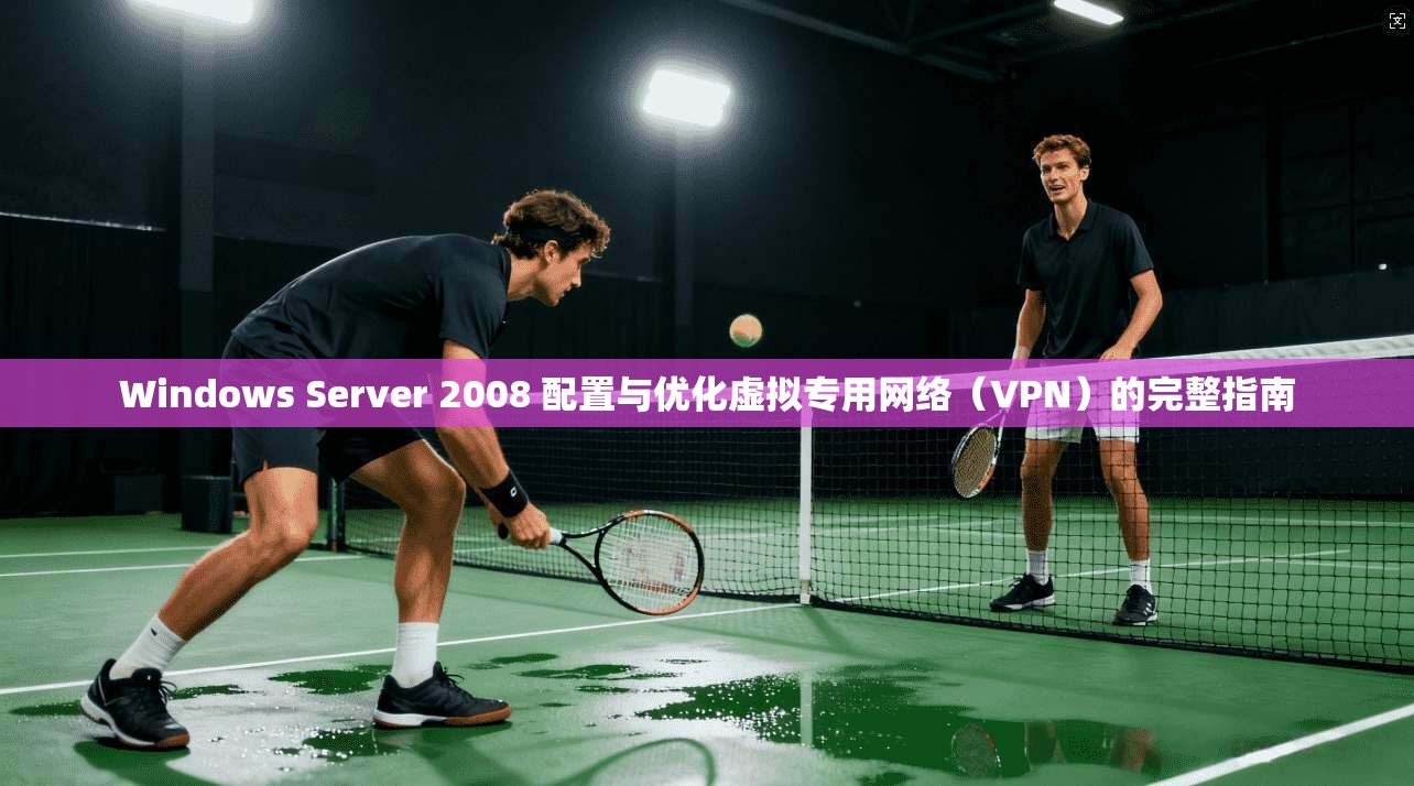 Windows Server 2008 配置与优化虚拟专用网络（VPN）的完整指南