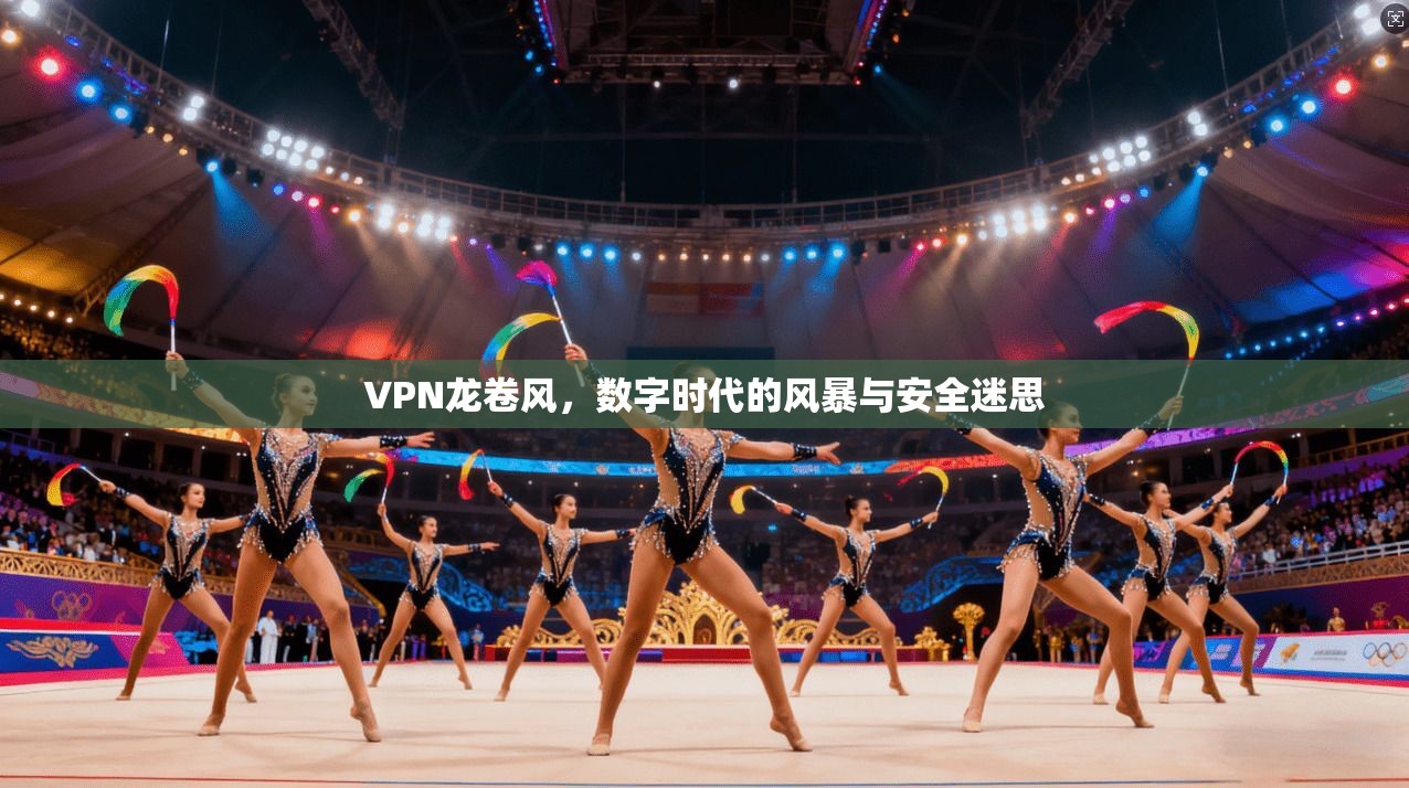 VPN龙卷风，数字时代的风暴与安全迷思