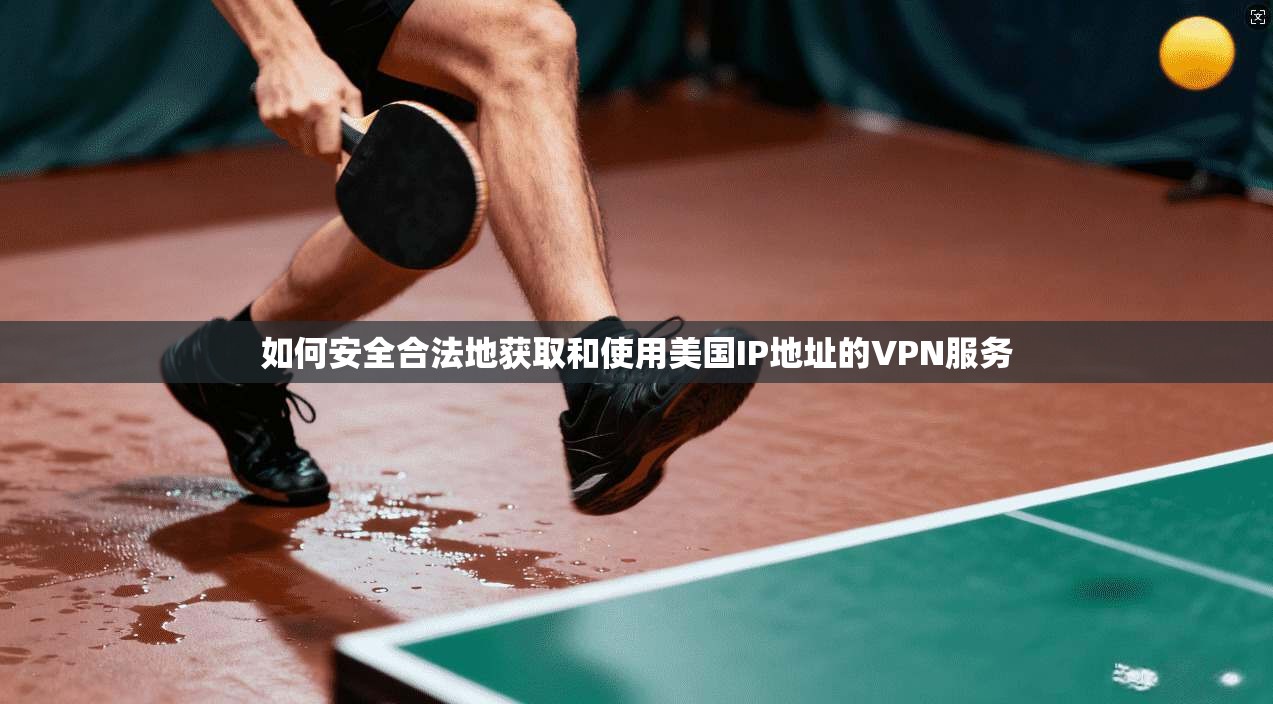 如何安全合法地获取和使用美国IP地址的VPN服务