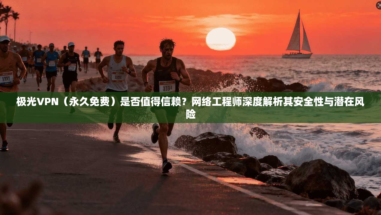 极光VPN（永久免费）是否值得信赖？网络工程师深度解析其安全性与潜在风险